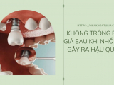 KHÔNG TRỒNG RĂNG GIẢ SAU KHI NHỔ RĂNG GÂY RA HẬU QUẢ GÌ?